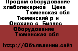 Продам оборудование хлебопекарное › Цена ­ 1 100 000 - Тюменская обл., Тюменский р-н, Онохино с. Бизнес » Оборудование   . Тюменская обл.